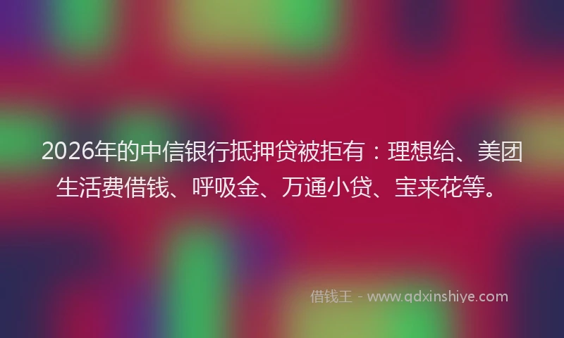 2026年的中信银行抵押贷被拒有:理想给、美团生活费借钱、呼吸金、万通小贷、宝来花等。