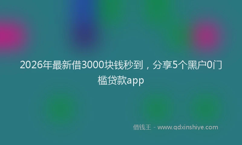 2026年最新借3000块钱秒到，分享5个黑户0门槛贷款app