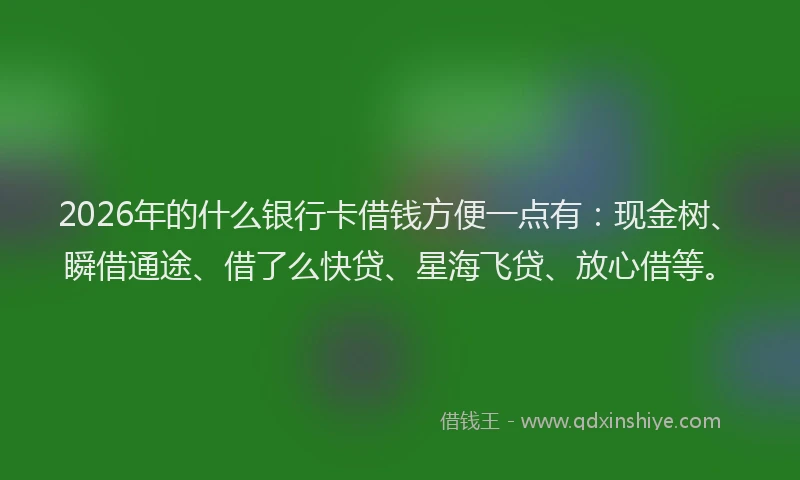 2026年的什么银行卡借钱方便一点有:现金树、瞬借通途、借了么快贷、星海飞贷、放心借等。
