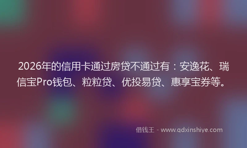 2026年的信用卡通过房贷不通过有：安逸花、瑞信宝Pro钱包、粒粒贷、优投易贷、惠享宝券等。