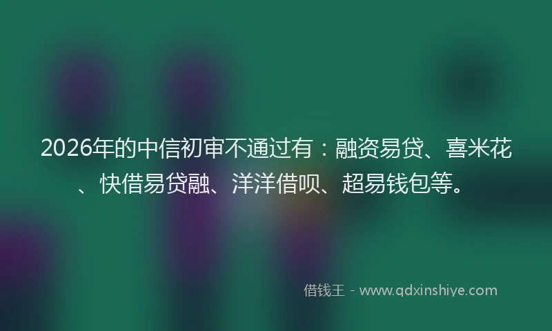 2026年的中信初审不通过有：融资易贷、喜米花、快借易贷融、洋洋借呗、超易钱包等。
