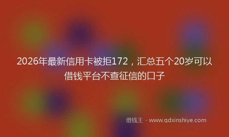 2026年最新信用卡被拒172，汇总五个20岁可以借钱平台不查征信的口子