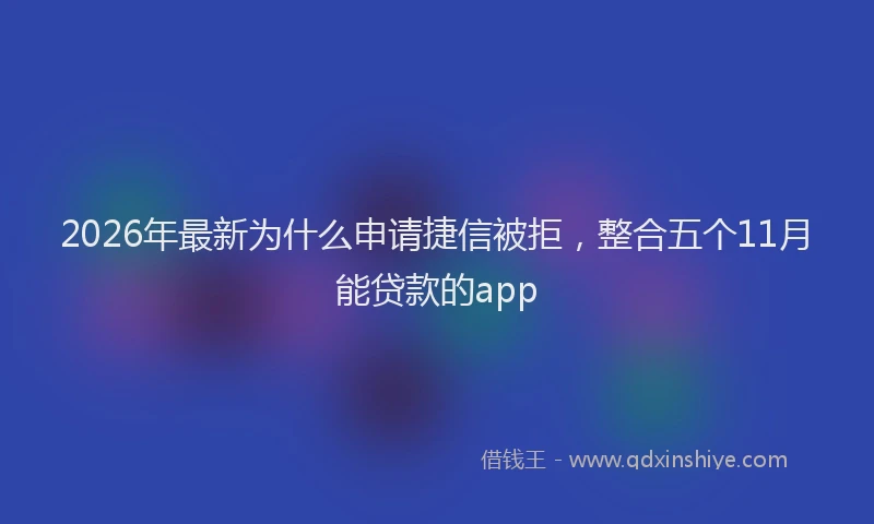 2026年最新为什么申请捷信被拒,整合五个11月能贷款的app