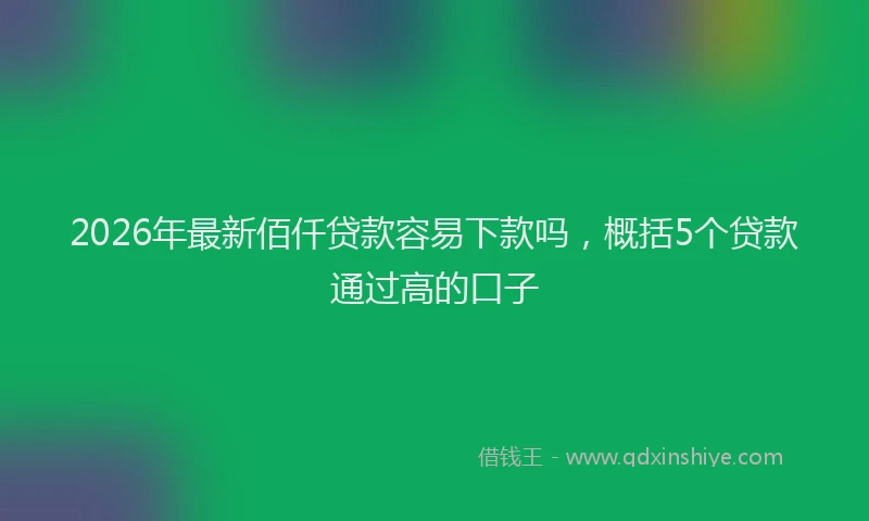 2026年最新佰仟贷款容易下款吗，概括5个贷款通过高的口子