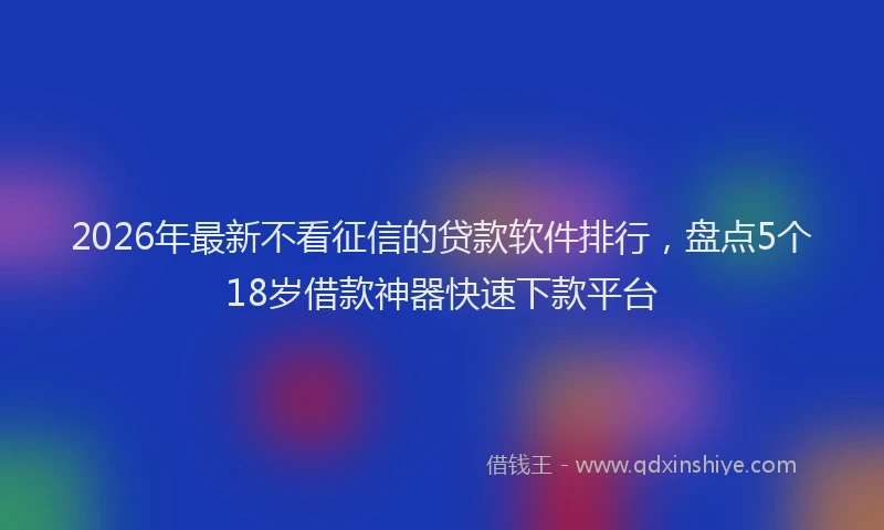 2026年最新不看征信的贷款软件排行，盘点5个18岁借款神器快速下款平台