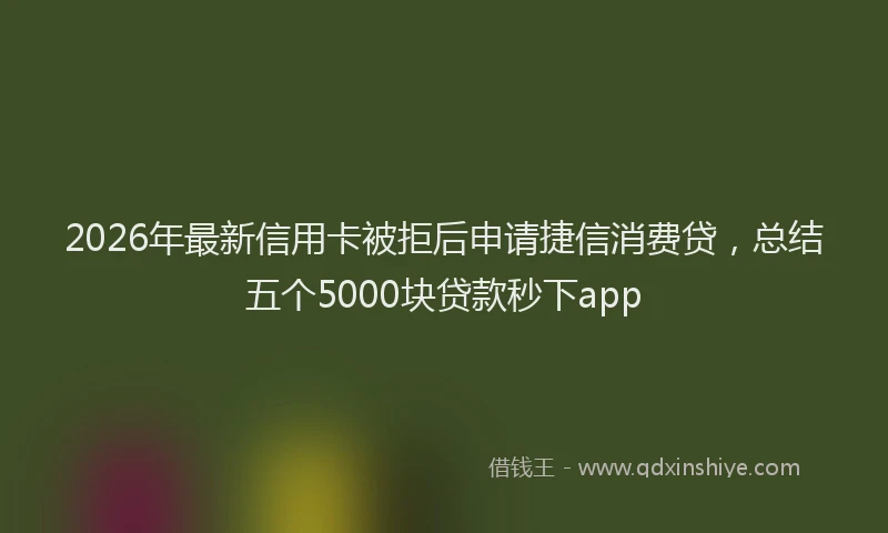 2026年最新信用卡被拒后申请捷信消费贷，总结五个5000块贷款秒下app