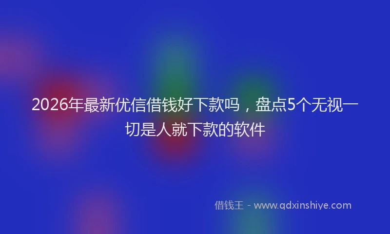 2026年最新优信借钱好下款吗，盘点5个无视一切是人就下款的软件