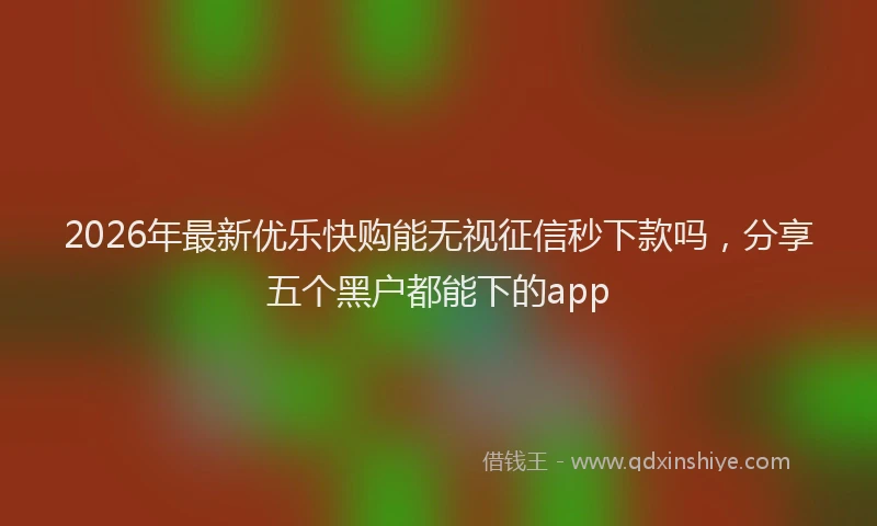 2026年最新优乐快购能无视征信秒下款吗，分享五个黑户都能下的app