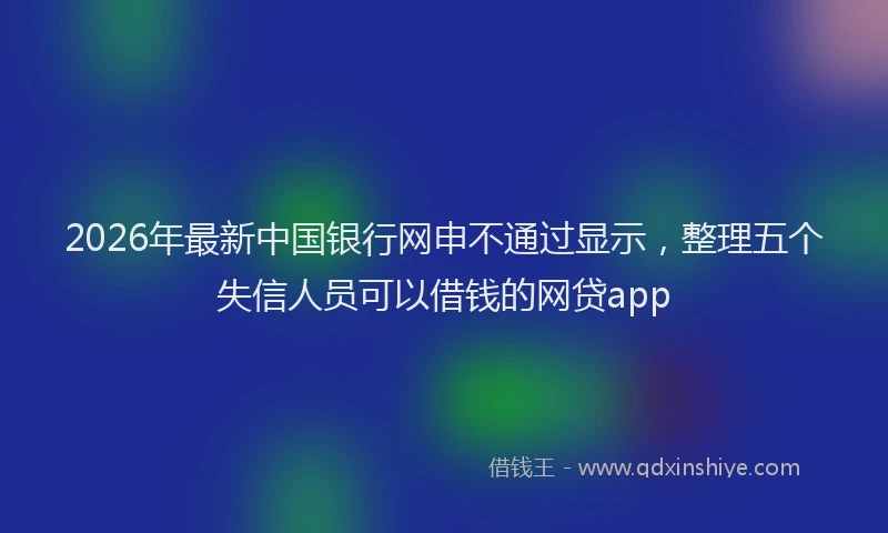 2026年最新中国银行网申不通过显示,整理五个失信人员可以借钱的网贷app