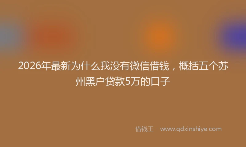 2026年最新为什么我没有微信借钱,概括五个苏州黑户贷款5万的口子
