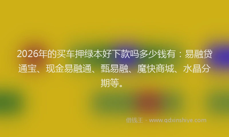 2026年的买车押绿本好下款吗多少钱有:易融贷通宝、现金易融通、甄易融、魔快商城、水晶分期等。