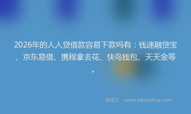 2026年的人人贷借款容易下款吗有:钱速融贷宝、京东易借、携程拿去花、快鸟钱包、天天金等。