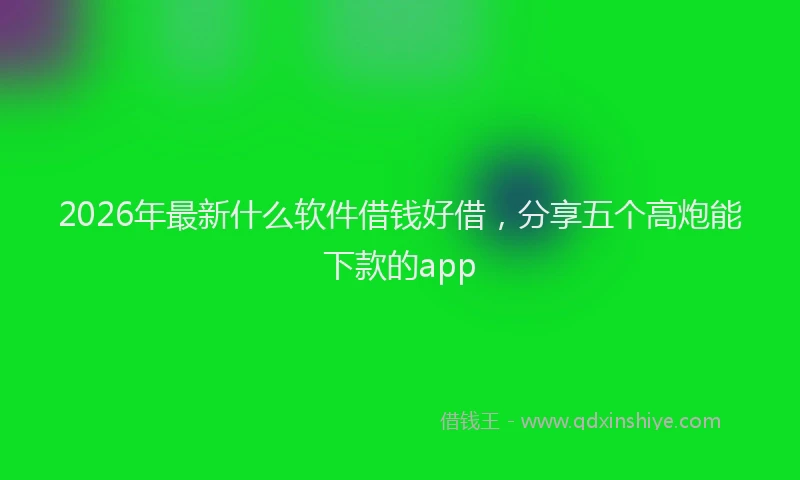 2026年最新什么软件借钱好借，分享五个高炮能下款的app