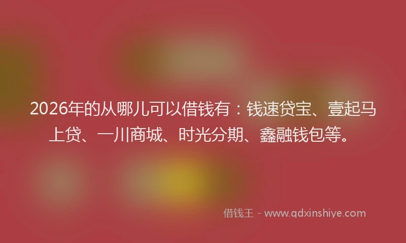 2026年的从哪儿可以借钱有:钱速贷宝、壹起马上贷、一川商城、时光分期、鑫融钱包等。