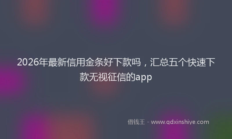 2026年最新信用金条好下款吗，汇总五个快速下款无视征信的app