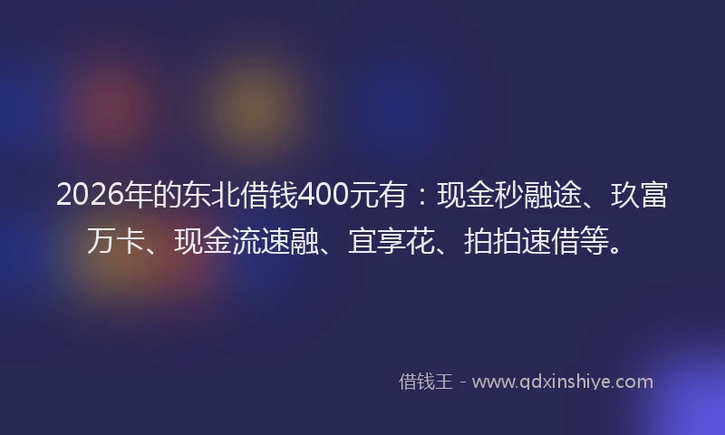 2026年的东北借钱400元有：现金秒融途、玖富万卡、现金流速融、宜享花、拍拍速借等。