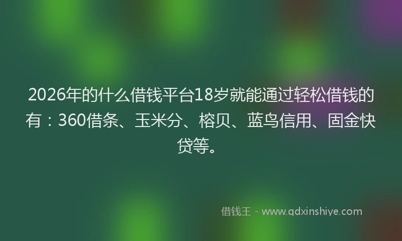 2026年的什么借钱平台18岁就能通过轻松借钱的有：360借条、玉米分、榕贝、蓝鸟信用、固金快贷等。