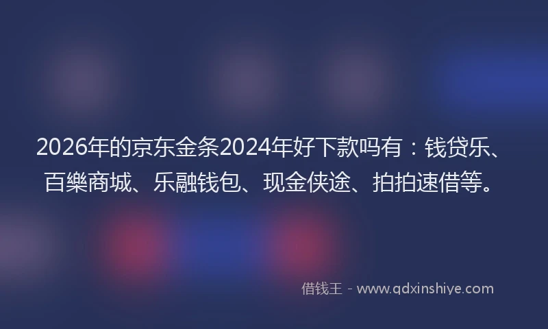 2026年的京东金条2024年好下款吗有:钱贷乐、百樂商城、乐融钱包、现金侠途、拍拍速借等。