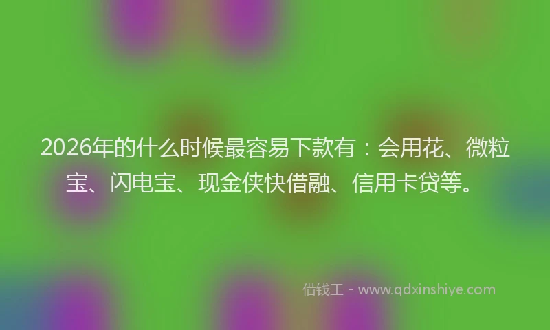 2026年的什么时候最容易下款有：会用花、微粒宝、闪电宝、现金侠快借融、信用卡贷等。