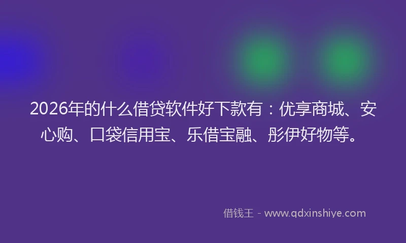 2026年的什么借贷软件好下款有：优享商城、安心购、口袋信用宝、乐借宝融、彤伊好物等。