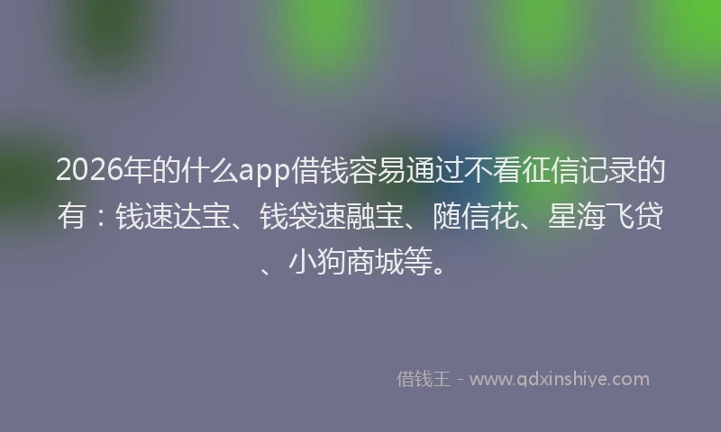 2026年的什么app借钱容易通过不看征信记录的有：钱速达宝、钱袋速融宝、随信花、星海飞贷、小狗商城等。