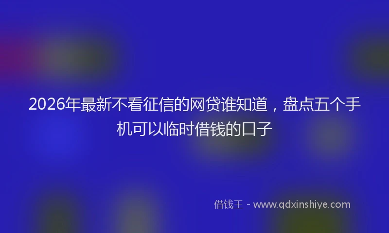 2026年最新不看征信的网贷谁知道，盘点五个手机可以临时借钱的口子