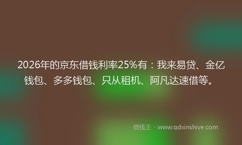 2026年的京东借钱利率25%有:我来易贷、金亿钱包、多多钱包、只从租机、阿凡达速借等。