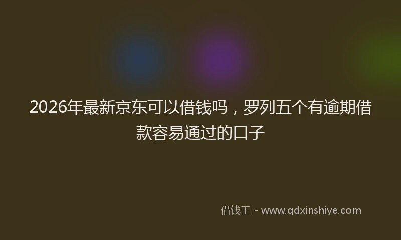 2026年最新京东可以借钱吗，罗列五个有逾期借款容易通过的口子