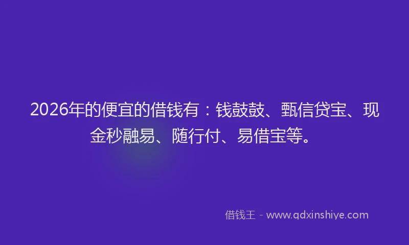 2026年的便宜的借钱有:钱鼓鼓、甄信贷宝、现金秒融易、随行付、易借宝等。