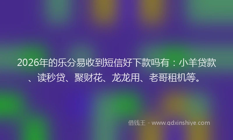 2026年的乐分易收到短信好下款吗有：小羊贷款、读秒贷、聚财花、龙龙用、老哥租机等。