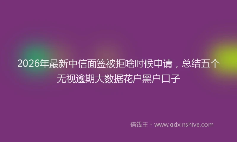 2026年最新中信面签被拒啥时候申请，总结五个无视逾期大数据花户黑户口子