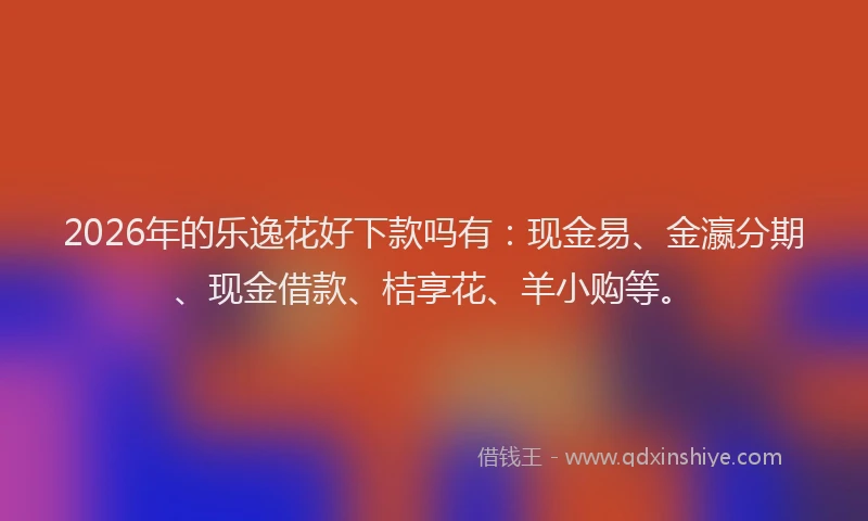 2026年的乐逸花好下款吗有：现金易、金瀛分期、现金借款、桔享花、羊小购等。