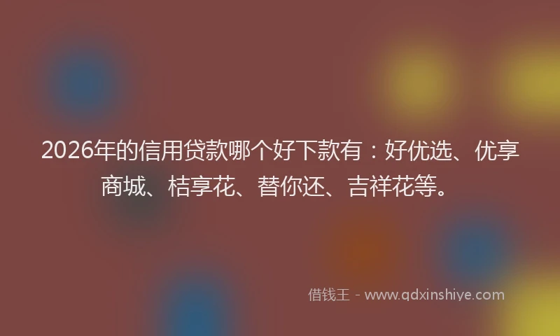 2026年的信用贷款哪个好下款有：好优选、优享商城、桔享花、替你还、吉祥花等。