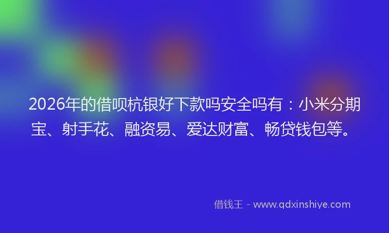 2026年的借呗杭银好下款吗安全吗有：小米分期宝、射手花、融资易、爱达财富、畅贷钱包等。
