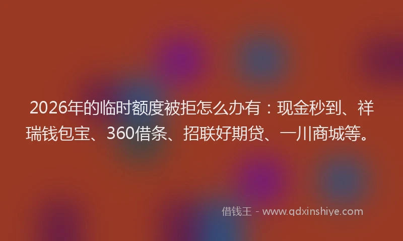 2026年的临时额度被拒怎么办有：现金秒到、祥瑞钱包宝、360借条、招联好期贷、一川商城等。