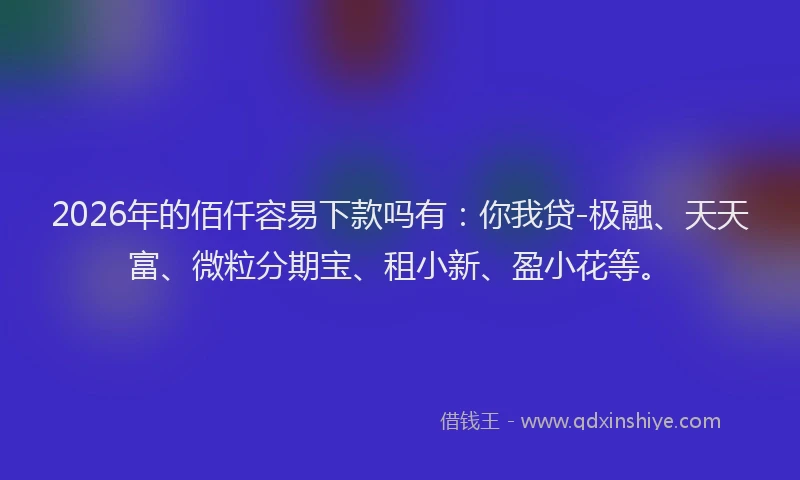 2026年的佰仟容易下款吗有：你我贷-极融、天天富、微粒分期宝、租小新、盈小花等。