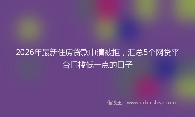 2026年最新住房贷款申请被拒,汇总5个网贷平台门槛低一点的口子