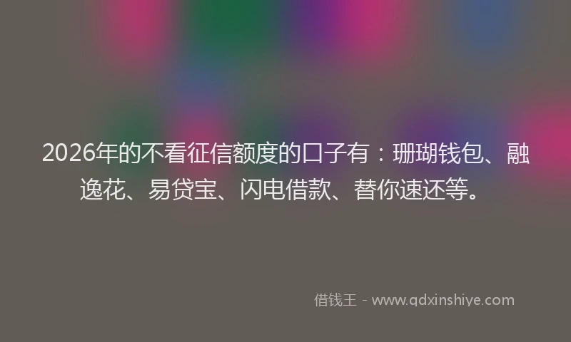 2026年的不看征信额度的口子有:珊瑚钱包、融逸花、易贷宝、闪电借款、替你速还等。