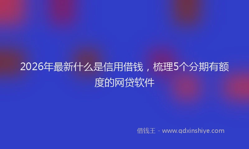 2026年最新什么是信用借钱，梳理5个分期有额度的网贷软件