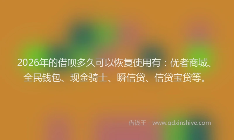 2026年的借呗多久可以恢复使用有：优者商城、全民钱包、现金骑士、瞬信贷、信贷宝贷等。