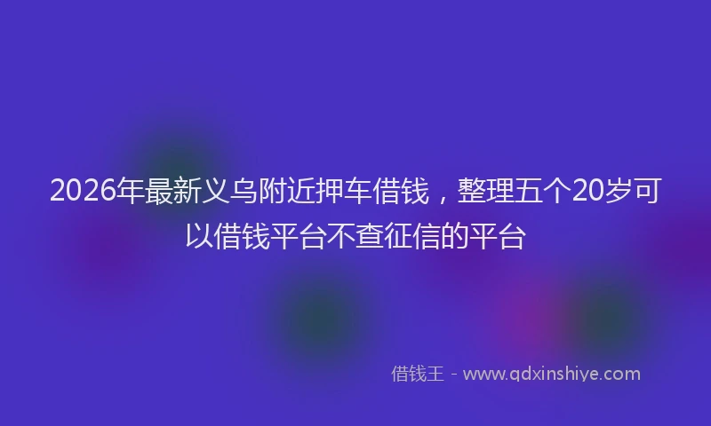 2026年最新义乌附近押车借钱，整理五个20岁可以借钱平台不查征信的平台