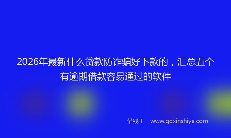 2026年最新什么贷款防诈骗好下款的,汇总五个有逾期借款容易通过的软件