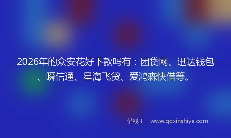 2026年的众安花好下款吗有：团贷网、迅达钱包、瞬信通、星海飞贷、爱鸿森快借等。