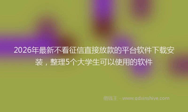 2026年最新不看征信直接放款的平台软件下载安装，整理5个大学生可以使用的软件