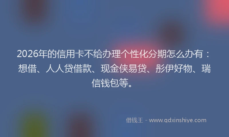 2026年的信用卡不给办理个性化分期怎么办有：想借、人人贷借款、现金侠易贷、彤伊好物、瑞信钱包等。
