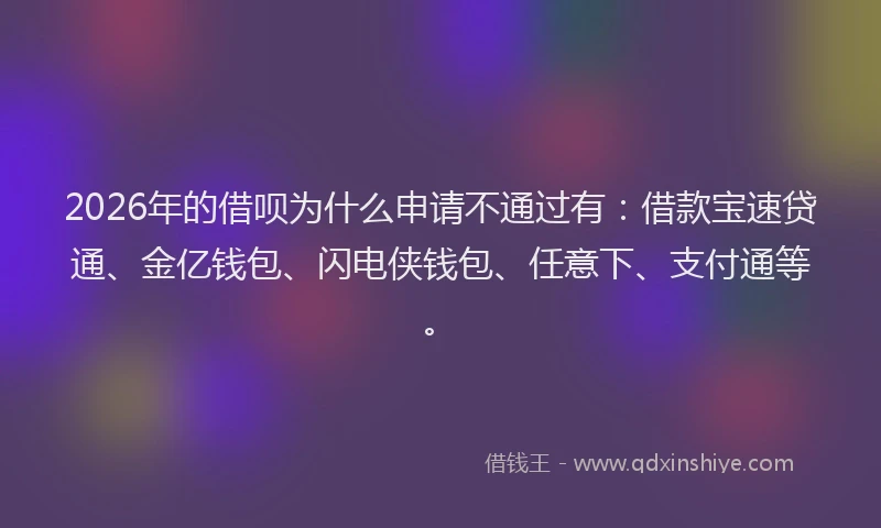 2026年的借呗为什么申请不通过有：借款宝速贷通、金亿钱包、闪电侠钱包、任意下、支付通等。