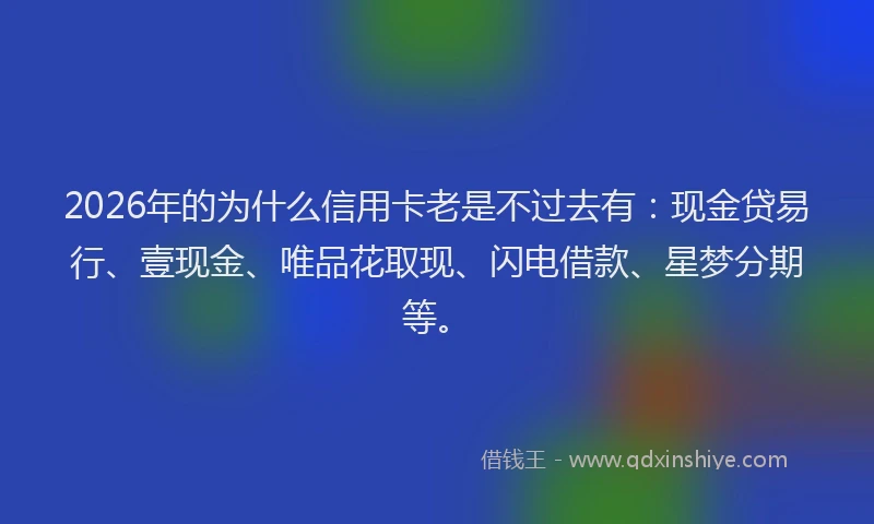 2026年的为什么信用卡老是不过去有：现金贷易行、壹现金、唯品花取现、闪电借款、星梦分期等。