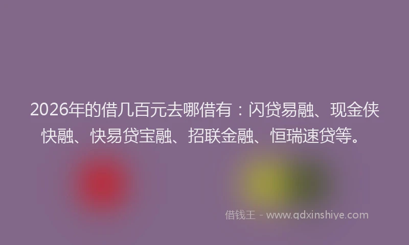 2026年的借几百元去哪借有：闪贷易融、现金侠快融、快易贷宝融、招联金融、恒瑞速贷等。