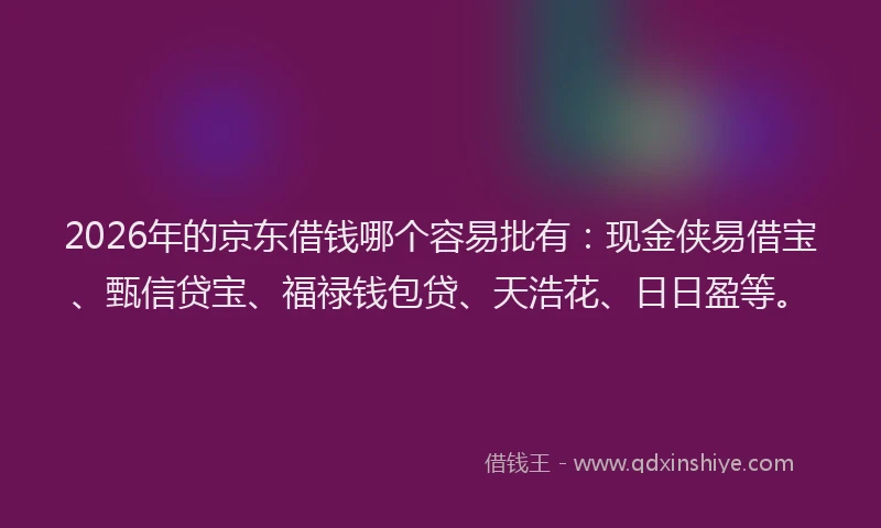 2026年的京东借钱哪个容易批有：现金侠易借宝、甄信贷宝、福禄钱包贷、天浩花、日日盈等。