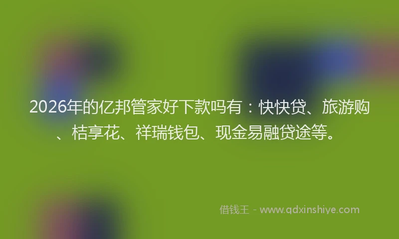 2026年的亿邦管家好下款吗有：快快贷、旅游购、桔享花、祥瑞钱包、现金易融贷途等。